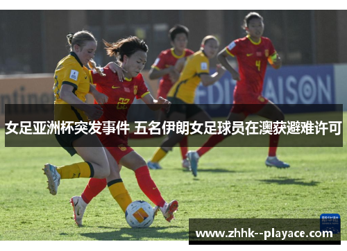 女足亚洲杯突发事件 五名伊朗女足球员在澳获避难许可 女足亚洲杯突发事件 五名伊朗女足球员在澳获避难许可