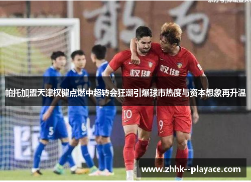 帕托加盟天津权健点燃中超转会狂潮引爆球市热度与资本想象再升温 帕托加盟天津权健点燃中超转会狂潮引爆球市热度与资本想象再升温