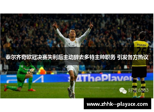 泰尔齐奇欧冠决赛失利后主动辞去多特主帅职务 引发各方热议