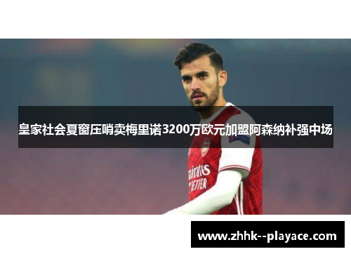 皇家社会夏窗压哨卖梅里诺3200万欧元加盟阿森纳补强中场 皇家社会夏窗压哨卖梅里诺3200万欧元加盟阿森纳补强中场