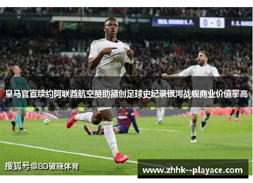 皇马官宣续约阿联酋航空赞助额创足球史纪录银河战舰商业价值攀高 皇马官宣续约阿联酋航空赞助额创足球史纪录银河战舰商业价值攀高