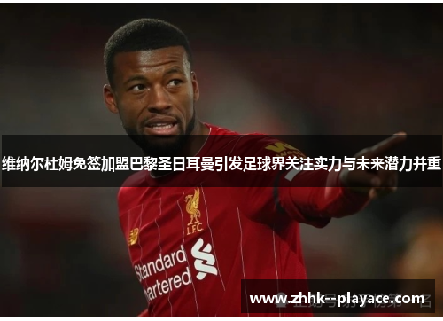 维纳尔杜姆免签加盟巴黎圣日耳曼引发足球界关注实力与未来潜力并重 维纳尔杜姆免签加盟巴黎圣日耳曼引发足球界关注实力与未来潜力并重