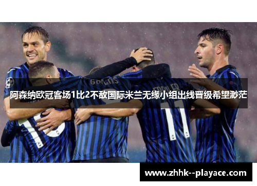 阿森纳欧冠客场1比2不敌国际米兰无缘小组出线晋级希望渺茫 阿森纳欧冠客场1比2不敌国际米兰无缘小组出线晋级希望渺茫