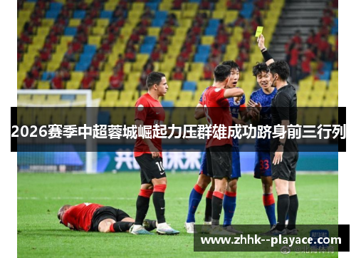 2026赛季中超蓉城崛起力压群雄成功跻身前三行列 2026赛季中超蓉城崛起力压群雄成功跻身前三行列