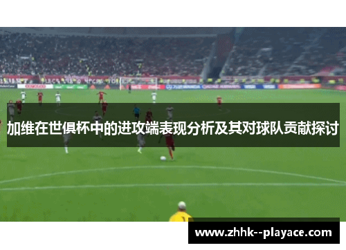 加维在世俱杯中的进攻端表现分析及其对球队贡献探讨