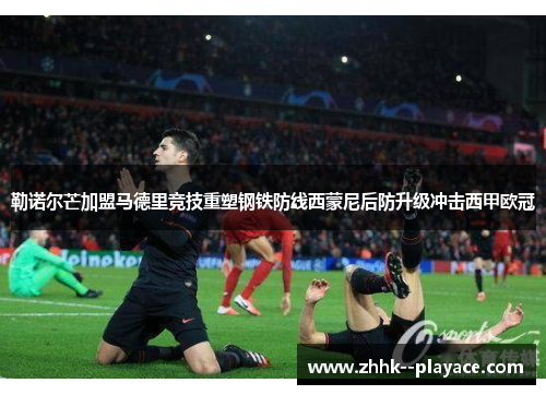 勒诺尔芒加盟马德里竞技重塑钢铁防线西蒙尼后防升级冲击西甲欧冠