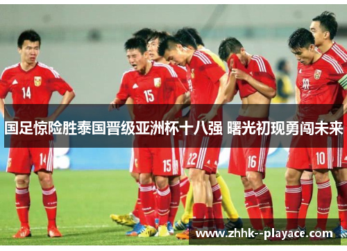 国足惊险胜泰国晋级亚洲杯十八强 曙光初现勇闯未来
