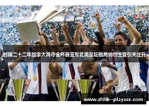 时隔二十二年加拿大再夺金杯赛亚军北美足坛格局悄然生变引关注升