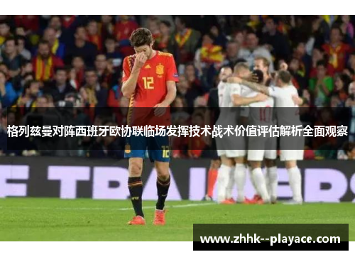 格列兹曼对阵西班牙欧协联临场发挥技术战术价值评估解析全面观察