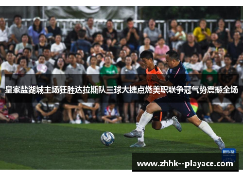 皇家盐湖城主场狂胜达拉斯队三球大捷点燃美职联争冠气势震撼全场