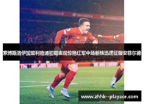 索博斯洛伊加盟利物浦初期表现惊艳红军中场新核迅速征服安菲尔德