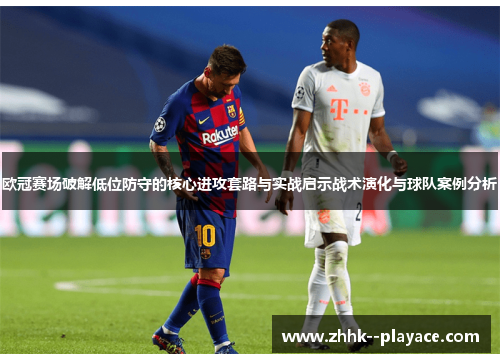 欧冠赛场破解低位防守的核心进攻套路与实战启示战术演化与球队案例分析 欧冠赛场破解低位防守的核心进攻套路与实战启示战术演化与球队案例分析