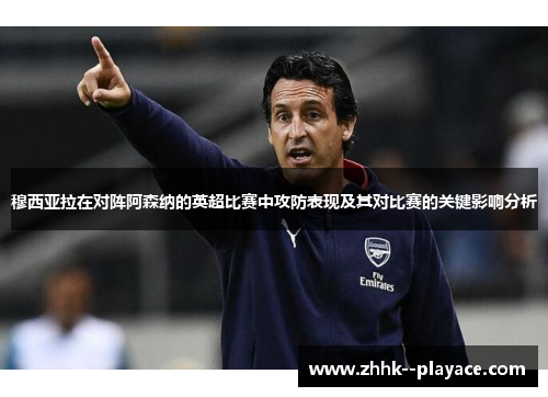 穆西亚拉在对阵阿森纳的英超比赛中攻防表现及其对比赛的关键影响分析 穆西亚拉在对阵阿森纳的英超比赛中攻防表现及其对比赛的关键影响分析