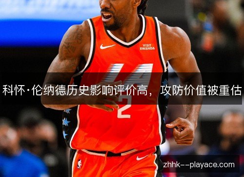 科怀·伦纳德历史影响评价高,攻防价值被重估 科怀·伦纳德历史影响评价高,攻防价值被重估